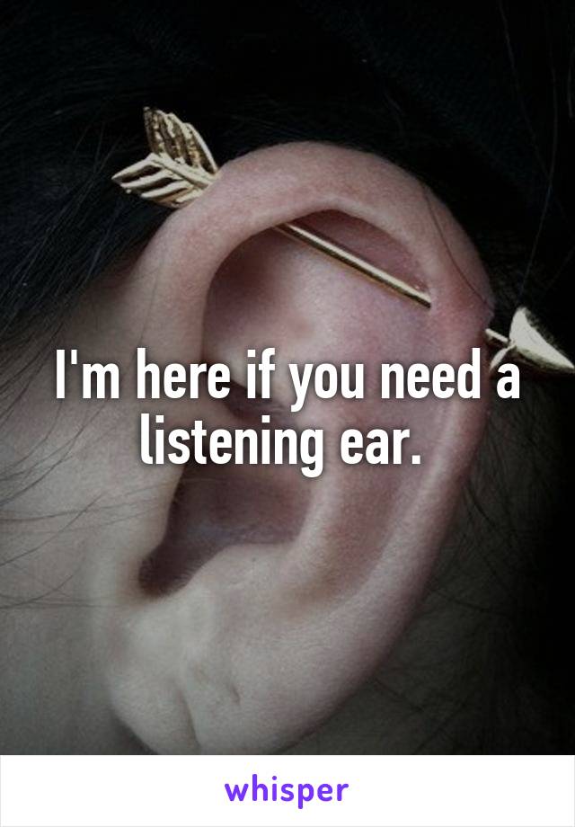 I'm here if you need a listening ear. 