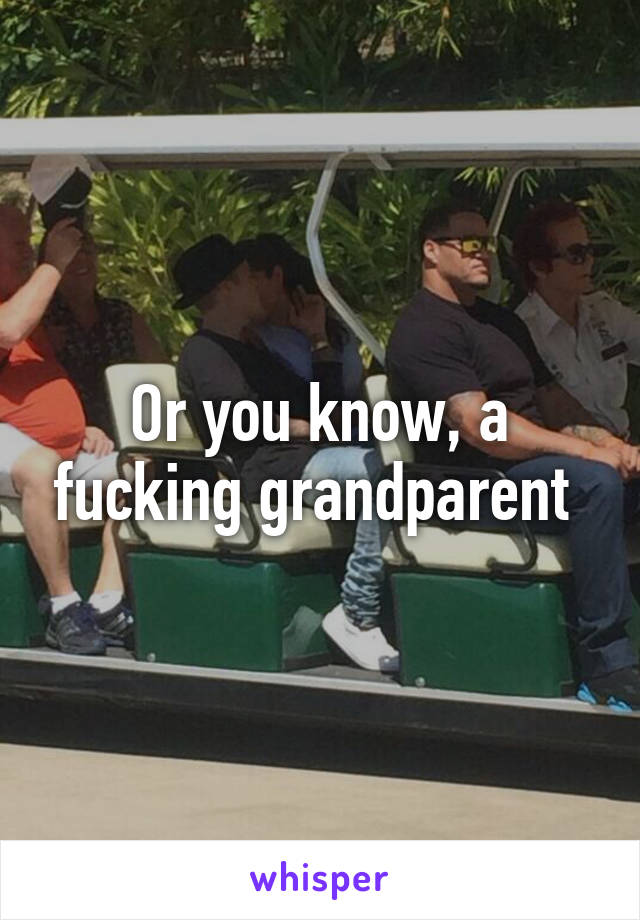 Or you know, a fucking grandparent 