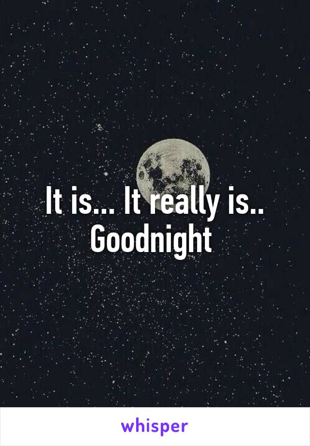 It is... It really is.. Goodnight 