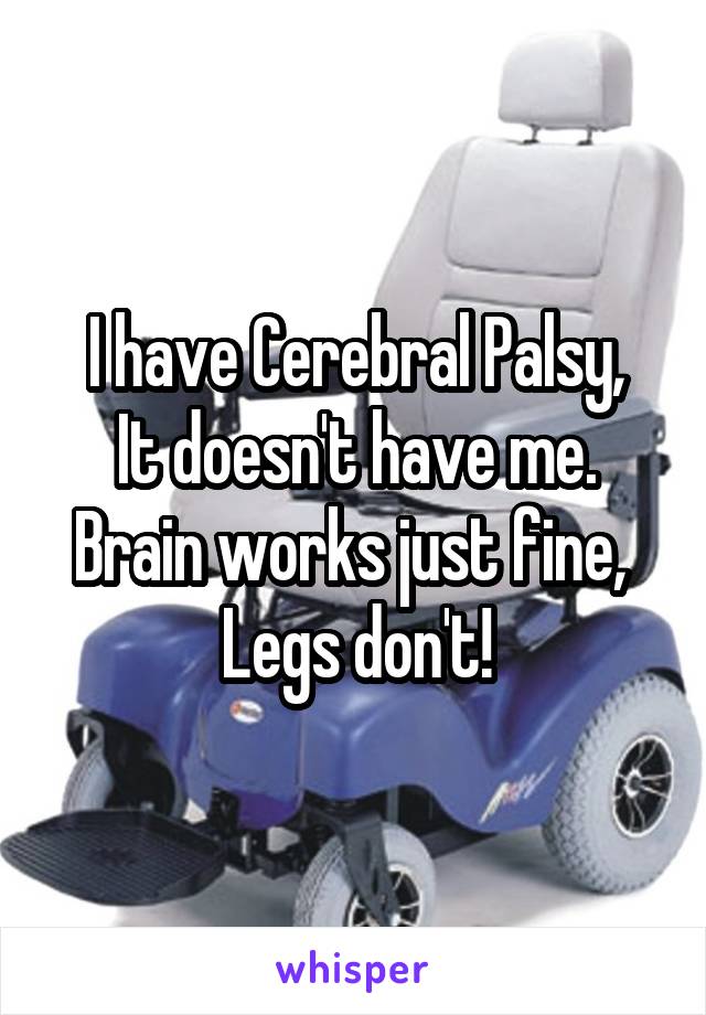 I have Cerebral Palsy,
It doesn't have me.
Brain works just fine, 
Legs don't!
