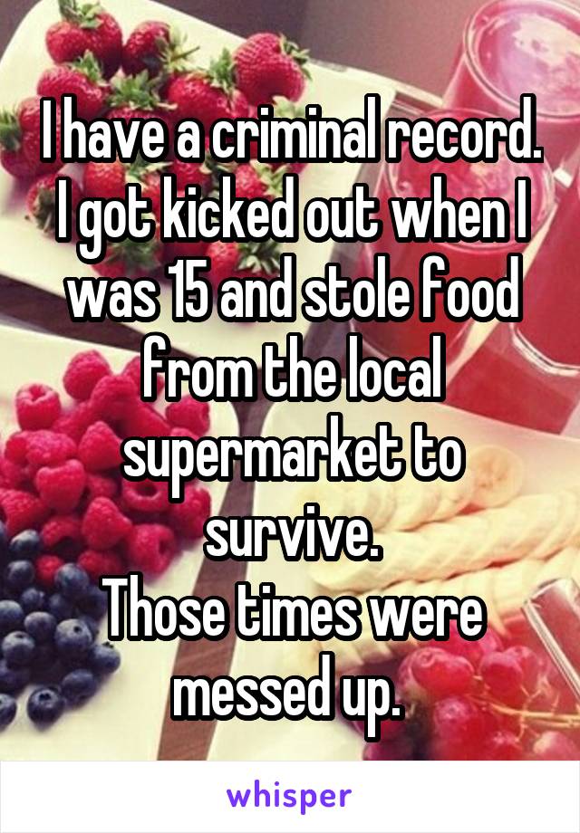 I have a criminal record. I got kicked out when I was 15 and stole food from the local supermarket to survive.
Those times were messed up. 