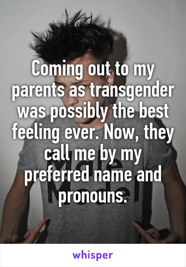 Coming out to my parents as transgender was possibly the best feeling ever. Now, they call me by my preferred name and pronouns.