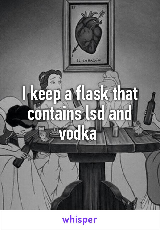 I keep a flask that contains lsd and vodka 