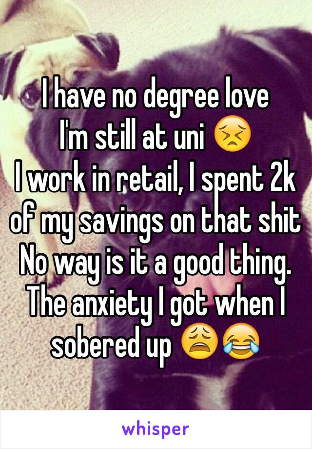 I have no degree love 
I'm still at uni 😣
I work in retail, I spent 2k of my savings on that shit
No way is it a good thing.
The anxiety I got when I sobered up 😩😂