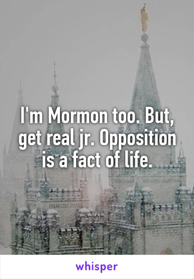 I'm Mormon too. But, get real jr. Opposition is a fact of life.