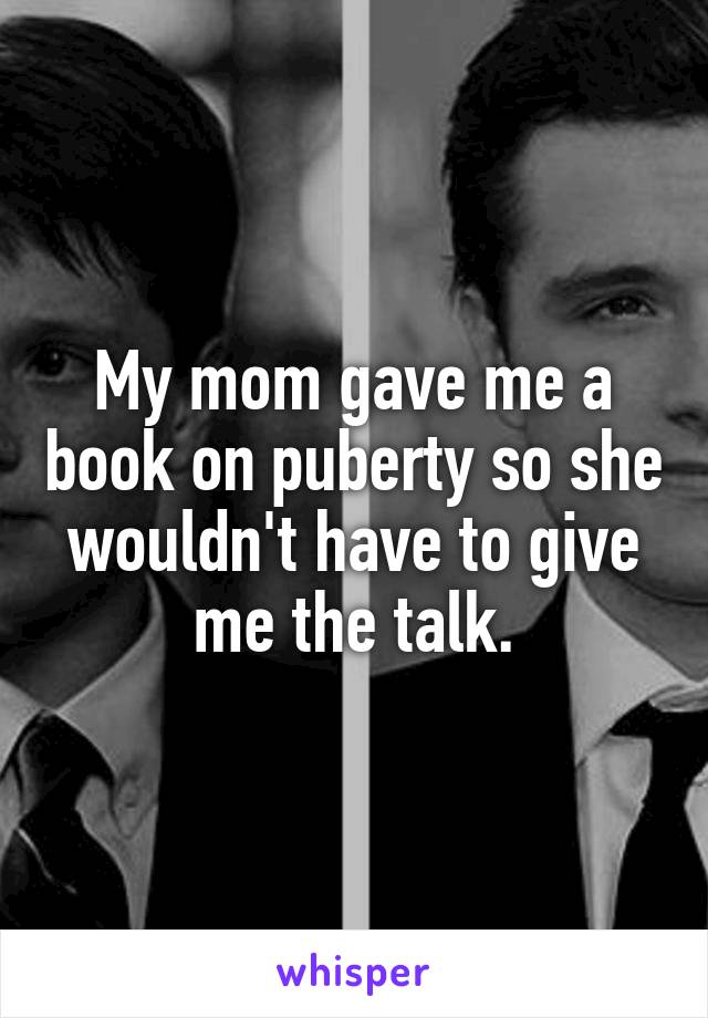 My mom gave me a book on puberty so she wouldn't have to give me the talk.