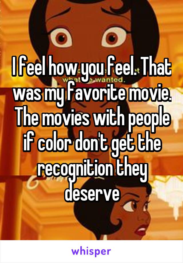 I feel how you feel. That was my favorite movie. The movies with people if color don't get the recognition they deserve