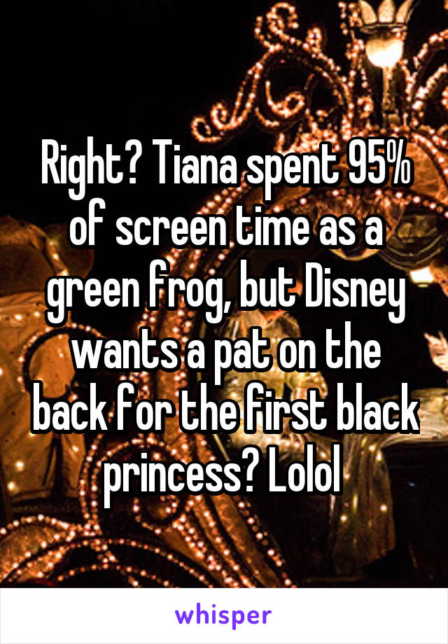 Right? Tiana spent 95% of screen time as a green frog, but Disney wants a pat on the back for the first black princess? Lolol 