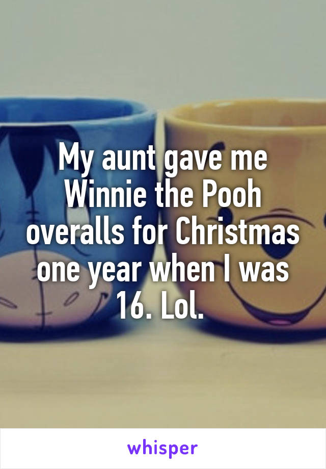 My aunt gave me Winnie the Pooh overalls for Christmas one year when I was 16. Lol. 