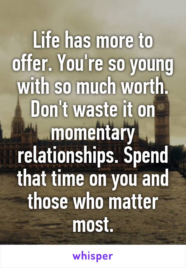 Life has more to offer. You're so young with so much worth. Don't waste it on momentary relationships. Spend that time on you and those who matter most.