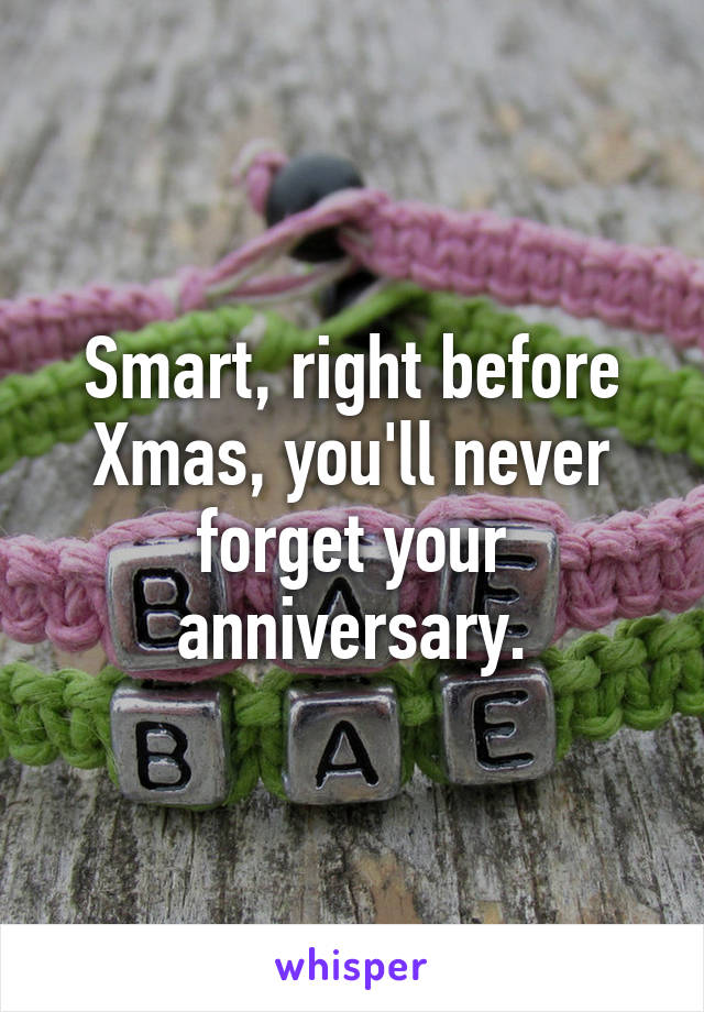Smart, right before Xmas, you'll never forget your anniversary.