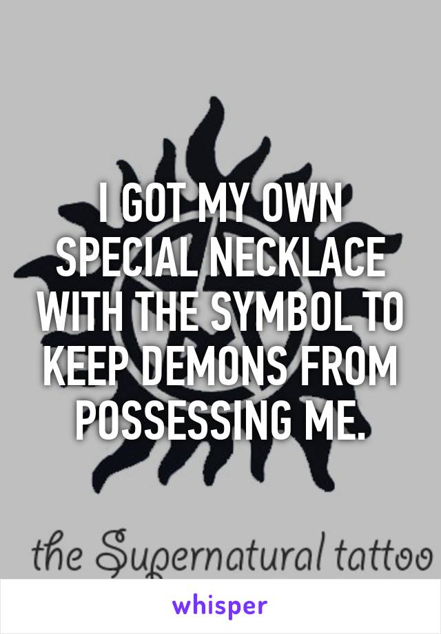 I GOT MY OWN SPECIAL NECKLACE WITH THE SYMBOL TO KEEP DEMONS FROM POSSESSING ME.