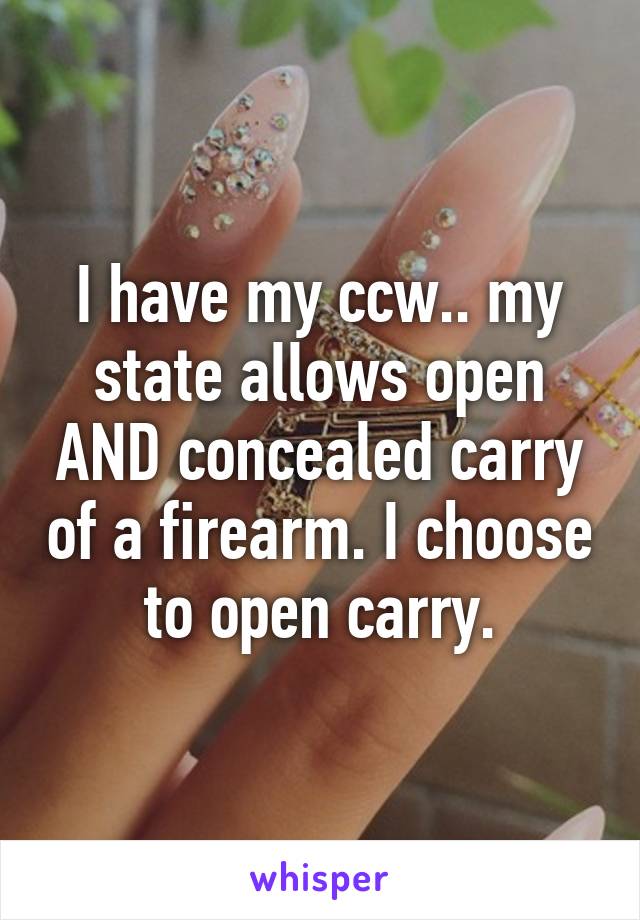 I have my ccw.. my state allows open AND concealed carry of a firearm. I choose to open carry.