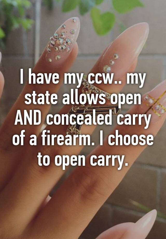 I have my ccw.. my state allows open AND concealed carry of a firearm. I choose to open carry.