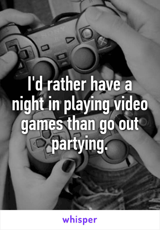 I'd rather have a night in playing video games than go out partying.