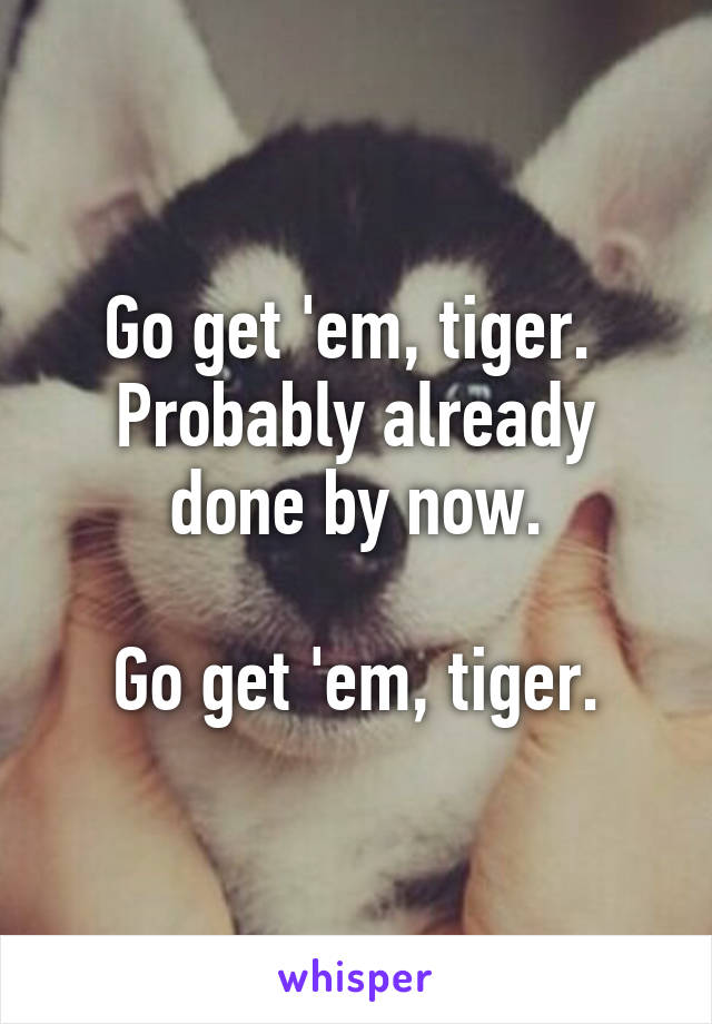 Go get 'em, tiger. 
Probably already done by now.

Go get 'em, tiger.