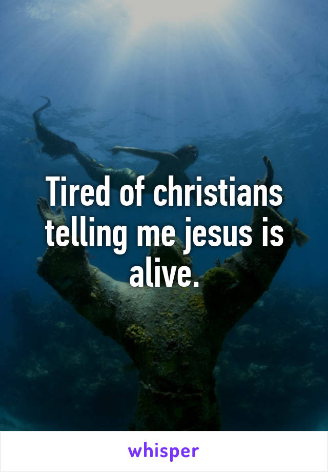 Tired of christians telling me jesus is alive.