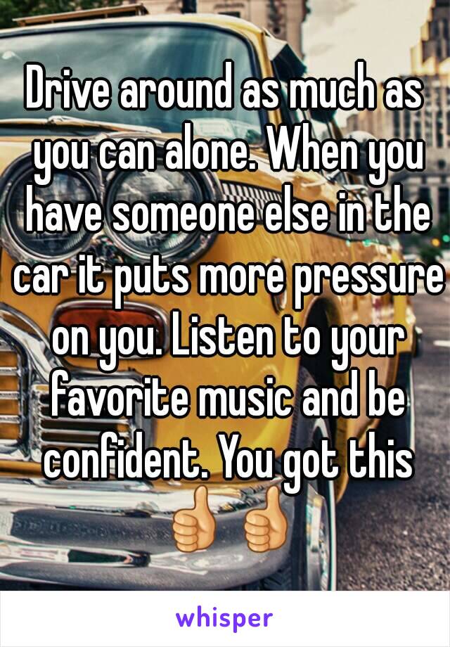 Drive around as much as you can alone. When you have someone else in the car it puts more pressure on you. Listen to your favorite music and be confident. You got this 👍👍