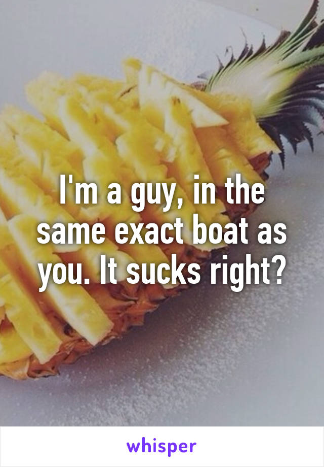 I'm a guy, in the same exact boat as you. It sucks right?