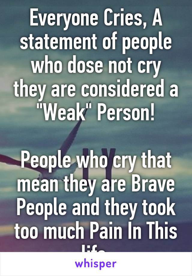 Everyone Cries, A statement of people who dose not cry they are considered a "Weak" Person!

People who cry that mean they are Brave People and they took too much Pain In This life.