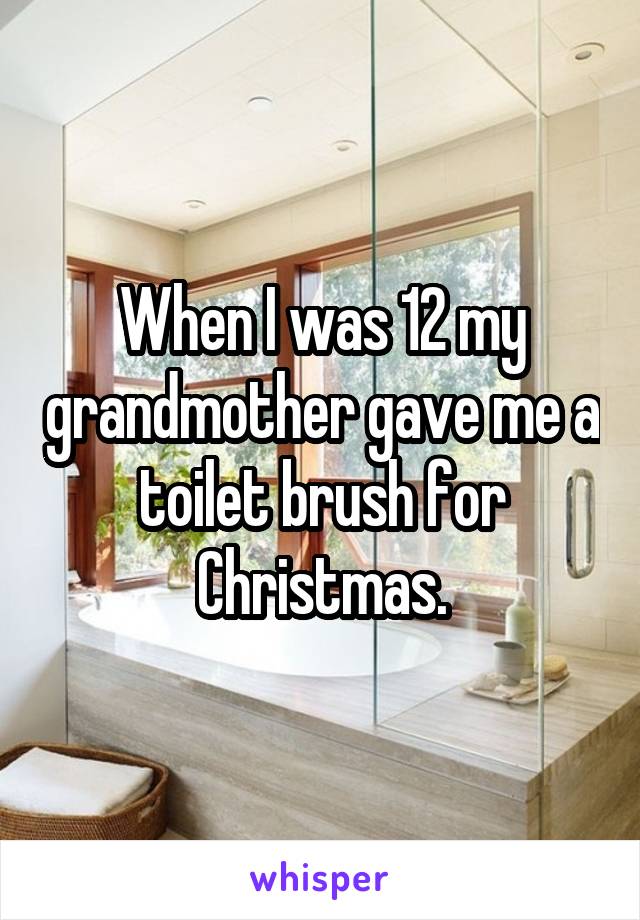 When I was 12 my grandmother gave me a toilet brush for Christmas.