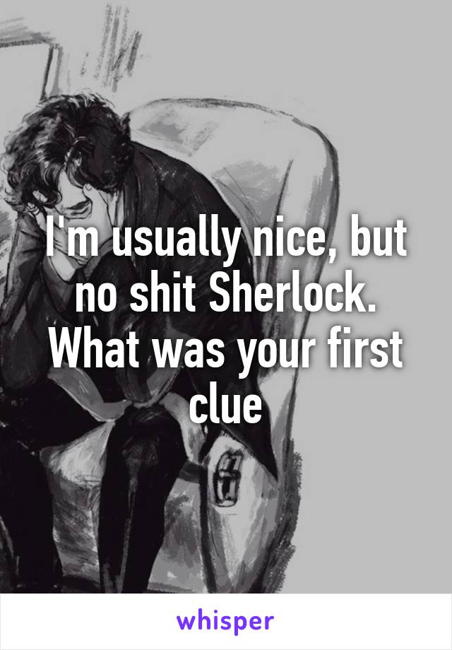 I'm usually nice, but no shit Sherlock. What was your first clue