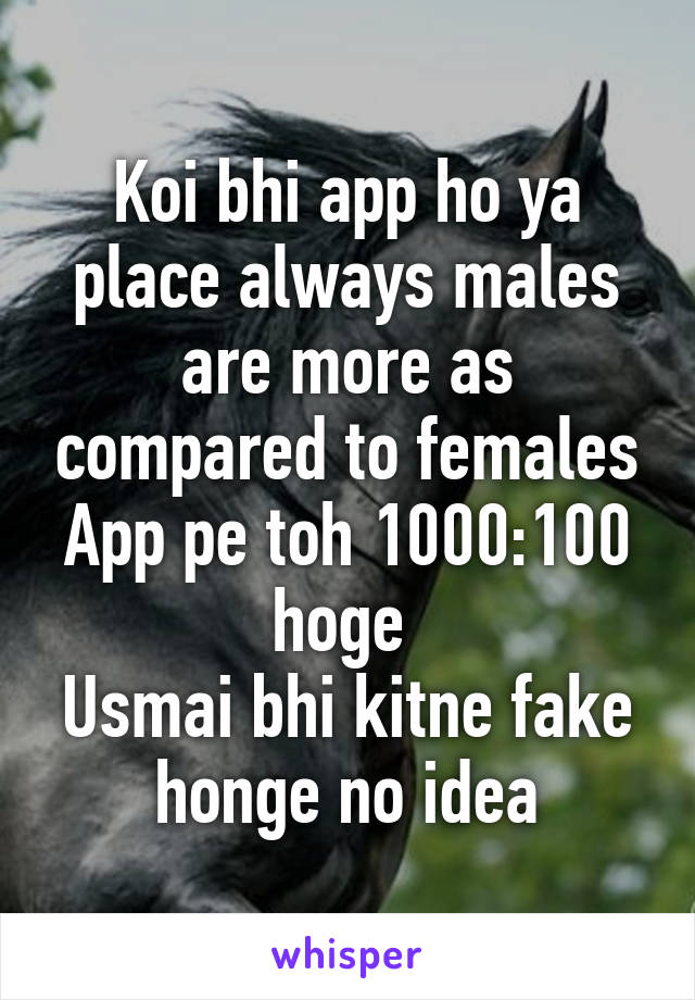 Koi bhi app ho ya place always males are more as compared to females
App pe toh 1000:100 hoge 
Usmai bhi kitne fake honge no idea