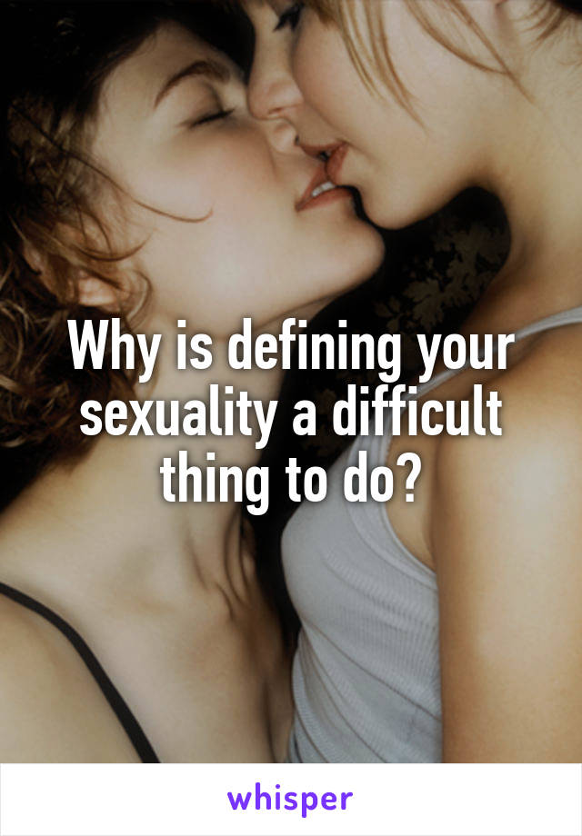 Why is defining your sexuality a difficult thing to do?