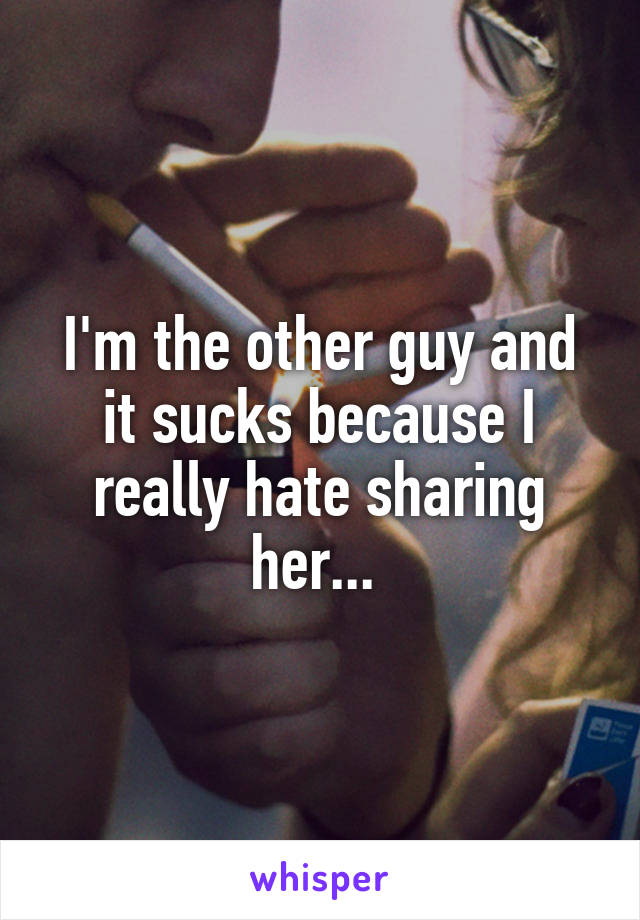 I'm the other guy and it sucks because I really hate sharing her... 