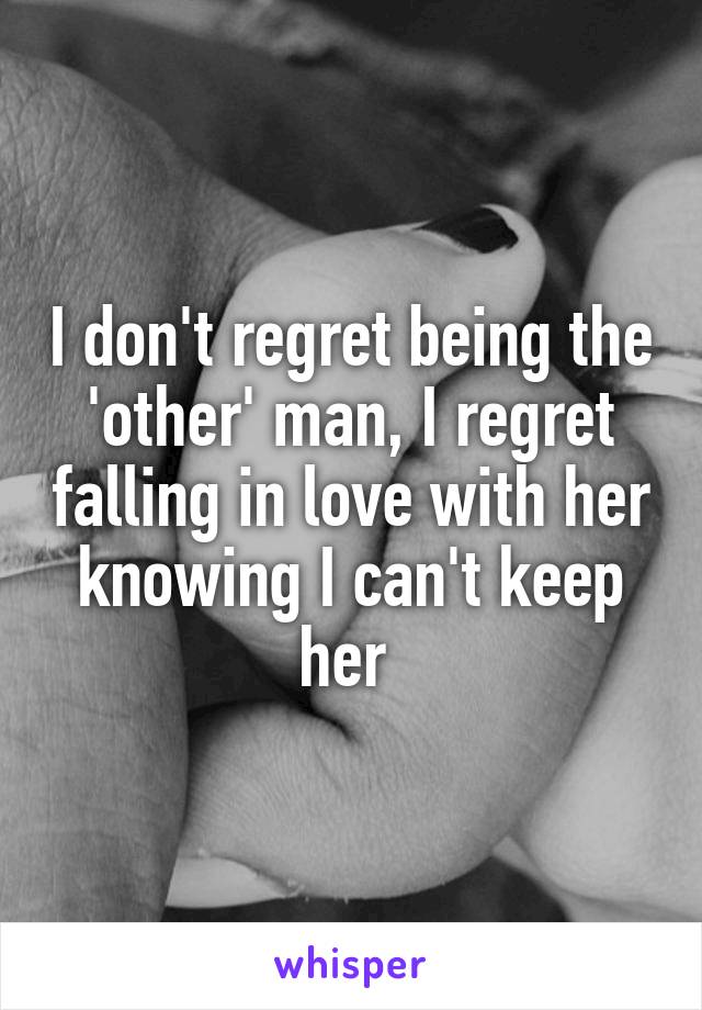 I don't regret being the 'other' man, I regret falling in love with her knowing I can't keep her 