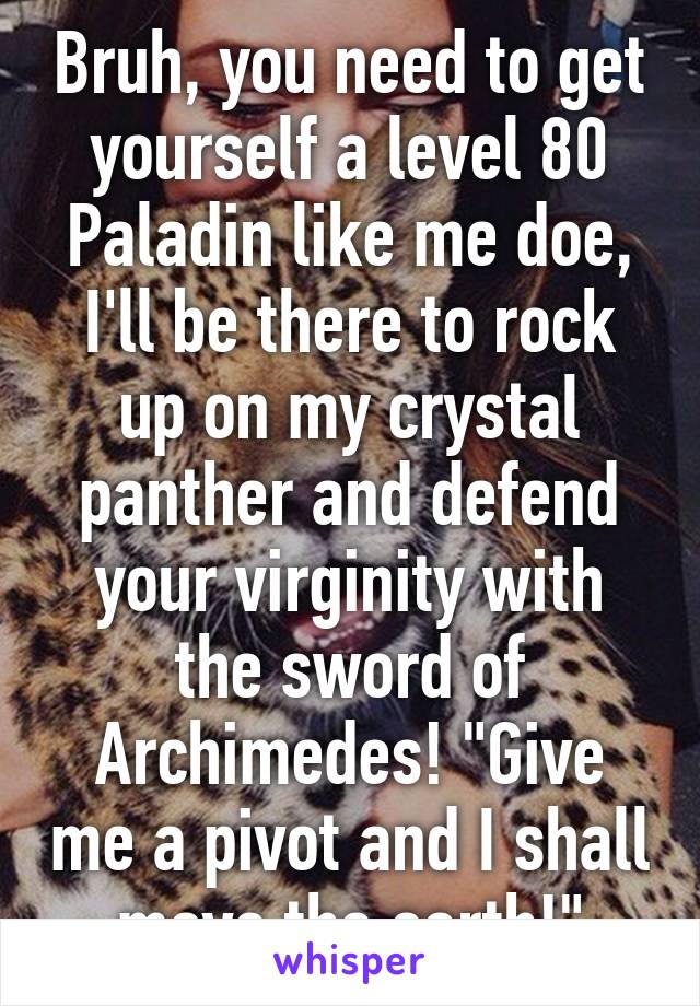 Bruh, you need to get yourself a level 80 Paladin like me doe, I'll be there to rock up on my crystal panther and defend your virginity with the sword of Archimedes! "Give me a pivot and I shall move the earth!"