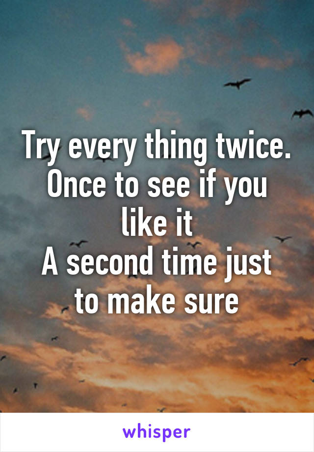 Try every thing twice.
Once to see if you like it
A second time just to make sure