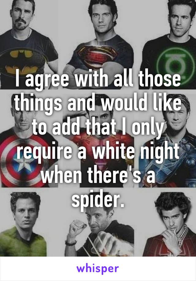 I agree with all those things and would like to add that I only require a white night when there's a spider.