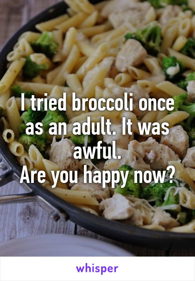 I tried broccoli once as an adult. It was awful.
Are you happy now?