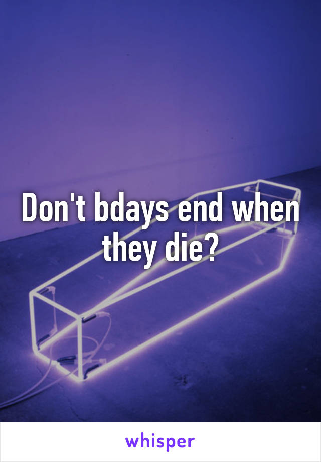 Don't bdays end when they die?