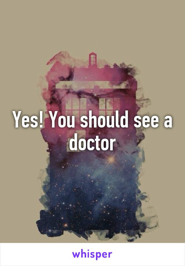 Yes! You should see a doctor