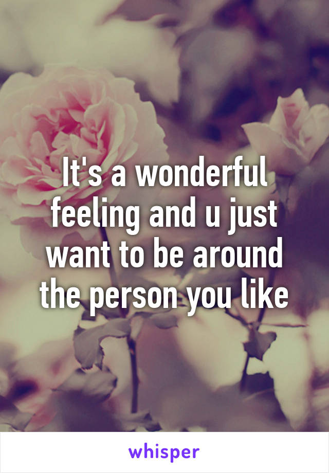 It's a wonderful feeling and u just want to be around the person you like