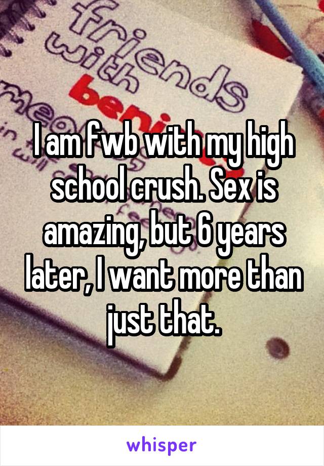 I am fwb with my high school crush. Sex is amazing, but 6 years later, I want more than just that.