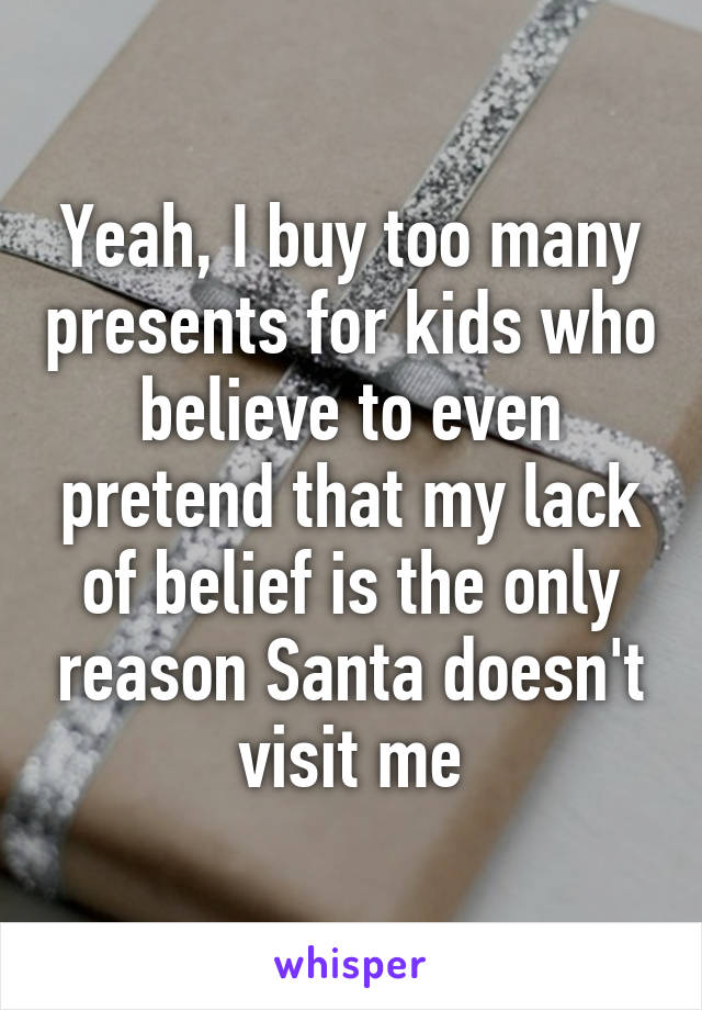 Yeah, I buy too many presents for kids who believe to even pretend that my lack of belief is the only reason Santa doesn't visit me