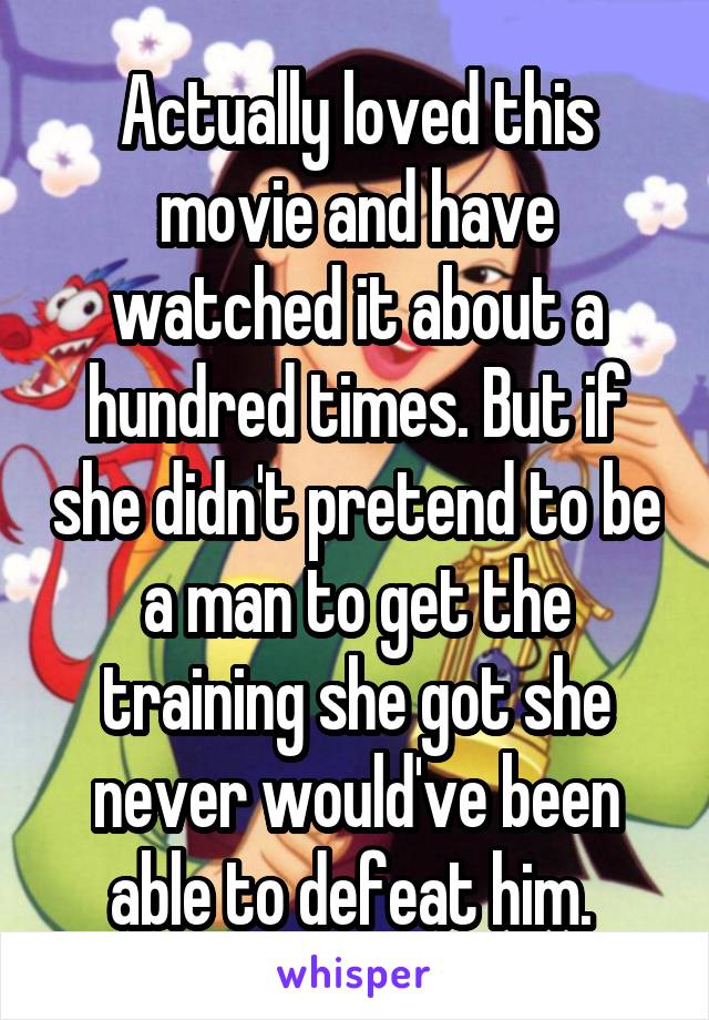 Actually loved this movie and have watched it about a hundred times. But if she didn't pretend to be a man to get the training she got she never would've been able to defeat him. 