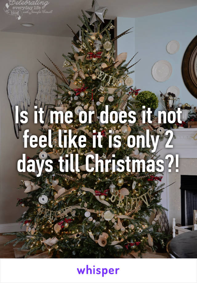 Is it me or does it not feel like it is only 2 days till Christmas?!