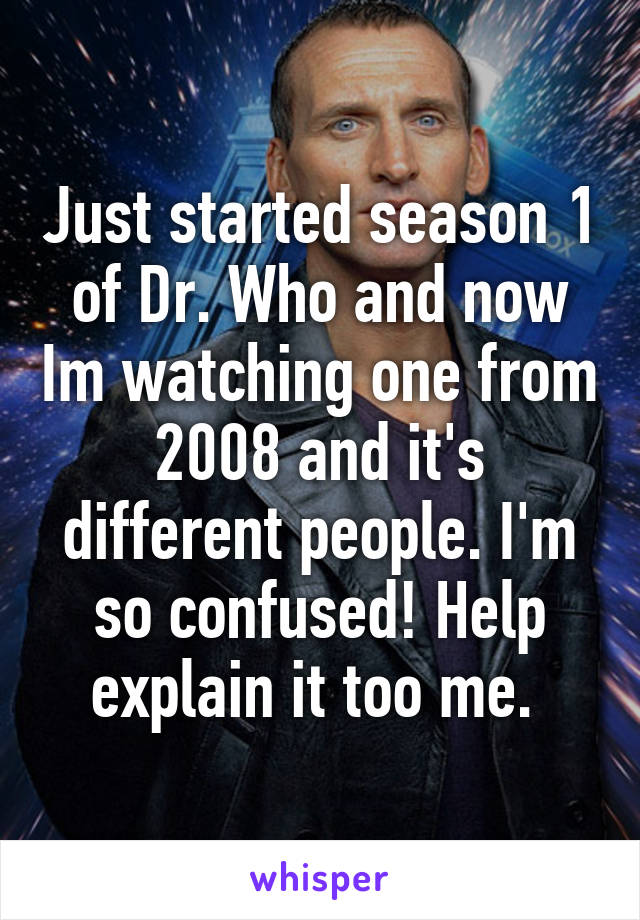 Just started season 1 of Dr. Who and now Im watching one from 2008 and it's different people. I'm so confused! Help explain it too me. 