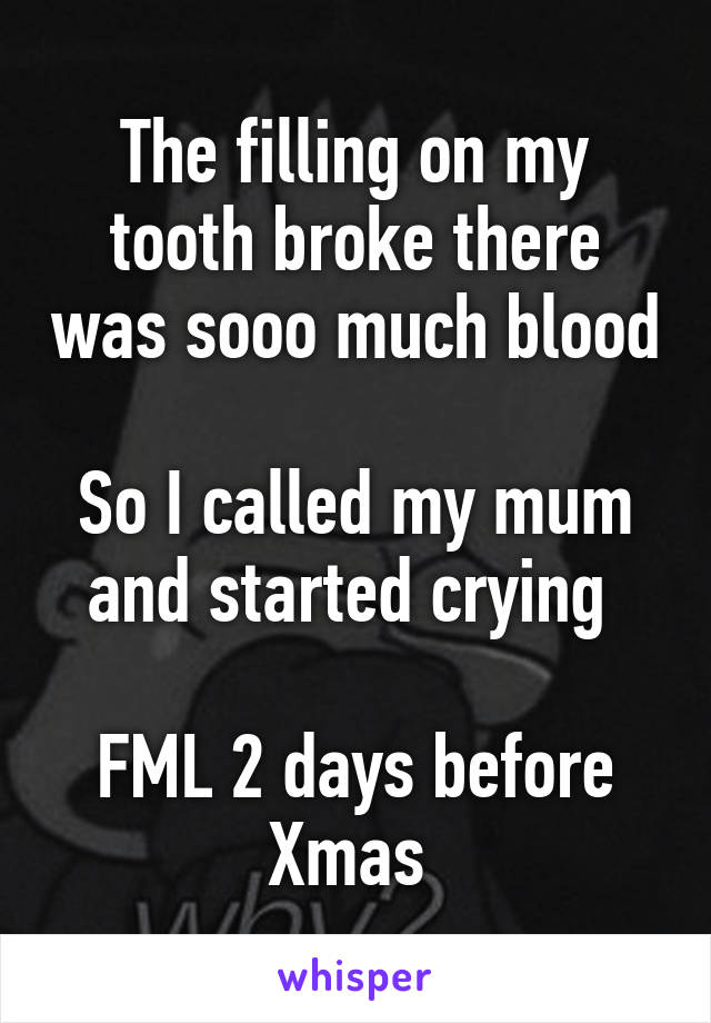 The filling on my tooth broke there was sooo much blood

So I called my mum and started crying 

FML 2 days before Xmas 