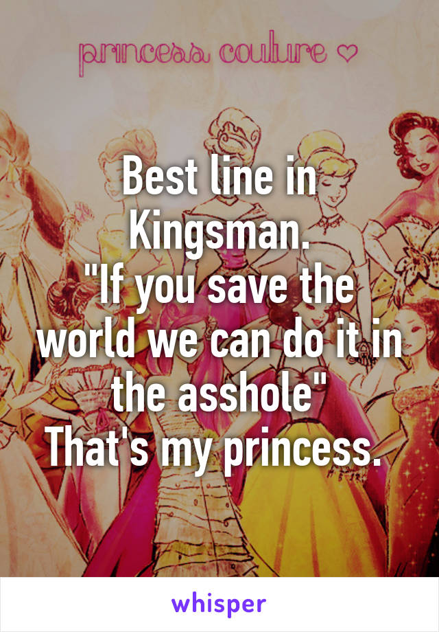 Best line in Kingsman.
"If you save the world we can do it in the asshole"
That's my princess. 