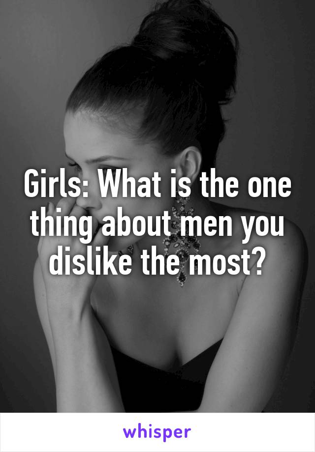 Girls: What is the one thing about men you dislike the most?