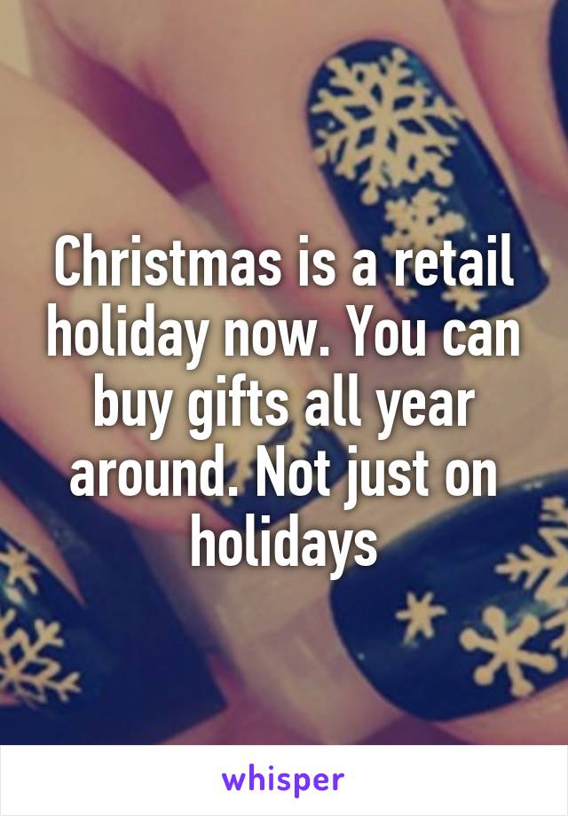Christmas is a retail holiday now. You can buy gifts all year around. Not just on holidays