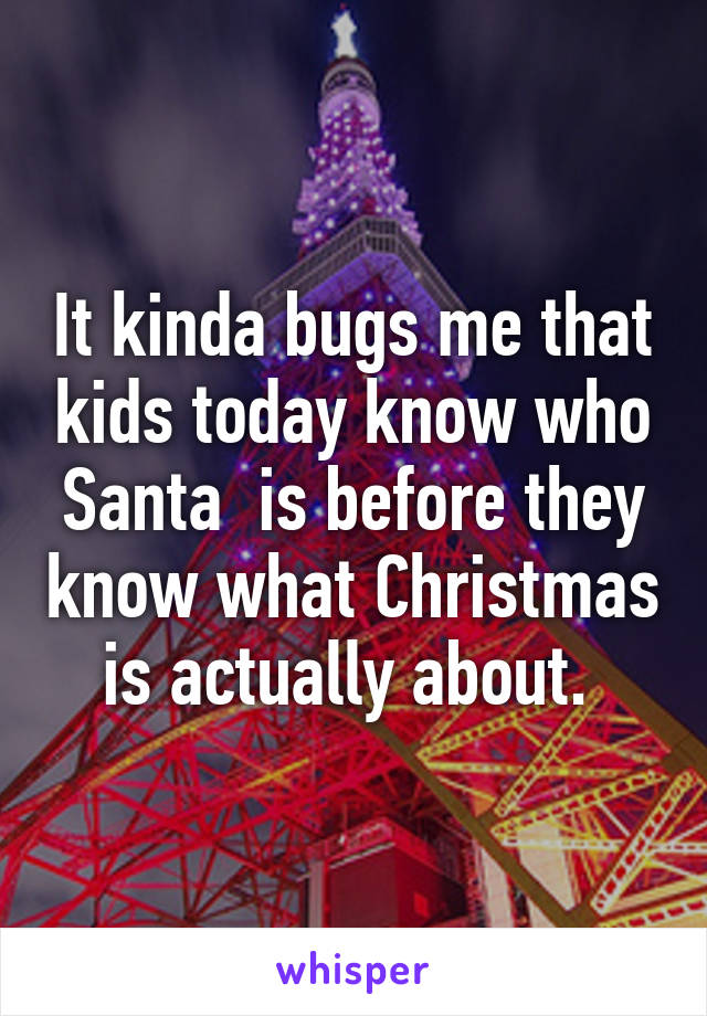It kinda bugs me that kids today know who Santa  is before they know what Christmas is actually about. 