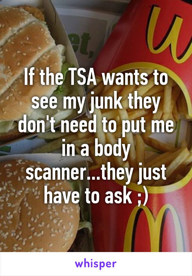 If the TSA wants to see my junk they don't need to put me in a body scanner...they just have to ask ;)