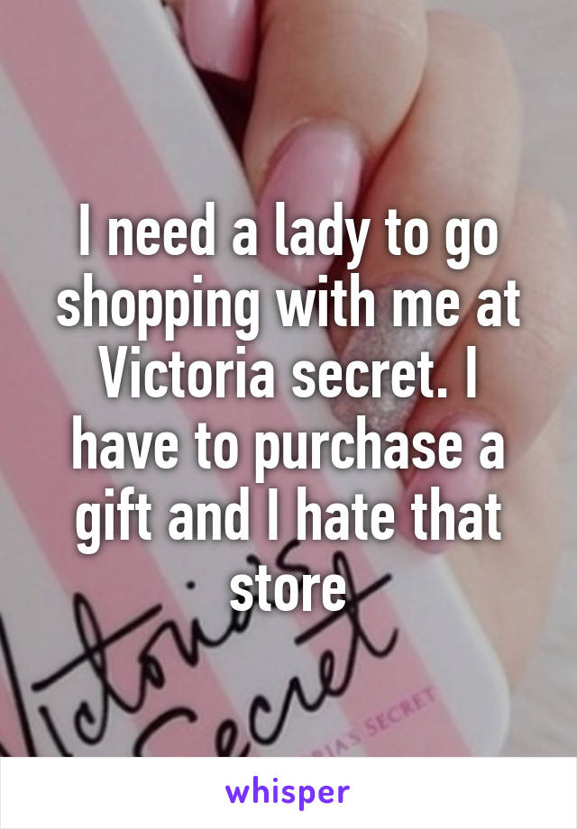 I need a lady to go shopping with me at Victoria secret. I have to purchase a gift and I hate that store