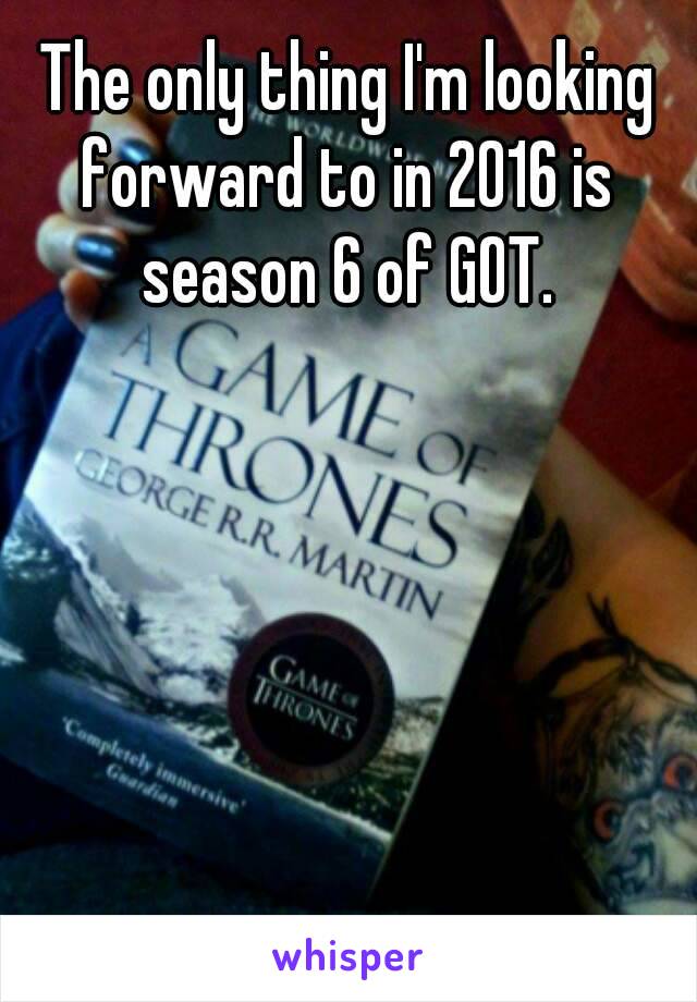 The only thing I'm looking forward to in 2016 is season 6 of GOT.